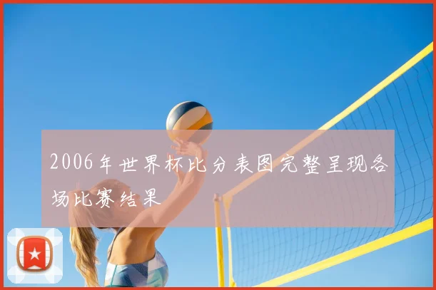 2006年世界杯比分表图完整呈现各场比赛结果