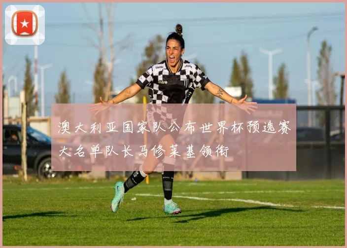 澳大利亚国家队公布世界杯预选赛大名单队长马修莱基领衔