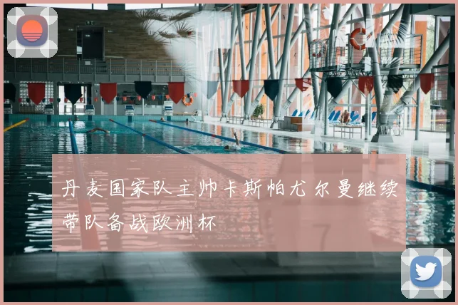 丹麦国家队主帅卡斯帕尤尔曼继续带队备战欧洲杯
