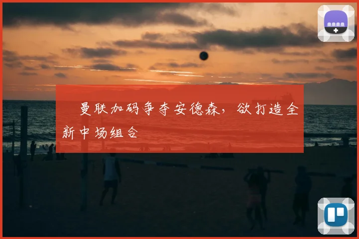 ​曼联加码争夺安德森，欲打造全新中场组合