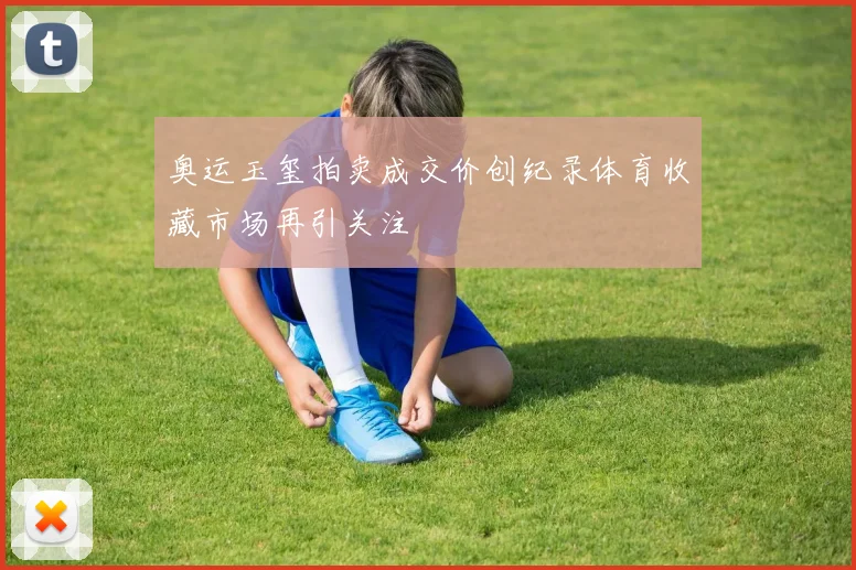 奥运玉玺拍卖成交价创纪录体育收藏市场再引关注