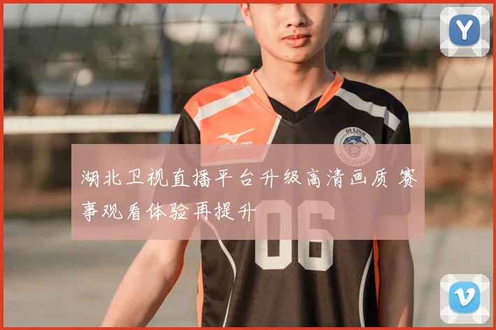 湖北卫视直播平台升级高清画质 赛事观看体验再提升