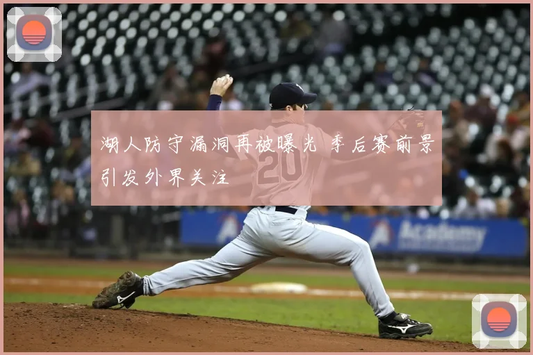 湖人防守漏洞再被曝光 季后赛前景引发外界关注