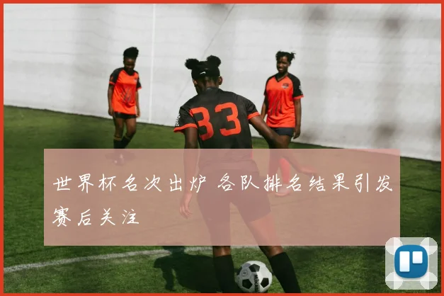 世界杯名次出炉 各队排名结果引发赛后关注