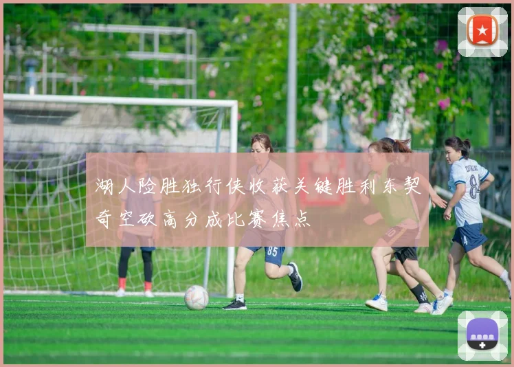 湖人险胜独行侠收获关键胜利东契奇空砍高分成比赛焦点