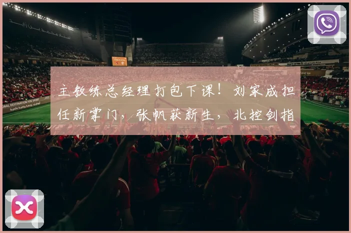 主教练总经理打包下课！刘家成担任新掌门，张帆获新生，北控剑指CBA总冠军！_北京_山东_北京