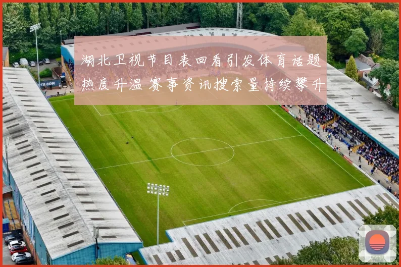 湖北卫视节目表回看引发体育话题热度升温 赛事资讯搜索量持续攀升