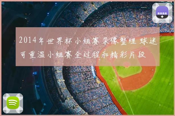 2014年世界杯小组赛录像整理 球迷可重温小组赛全过程和精彩片段