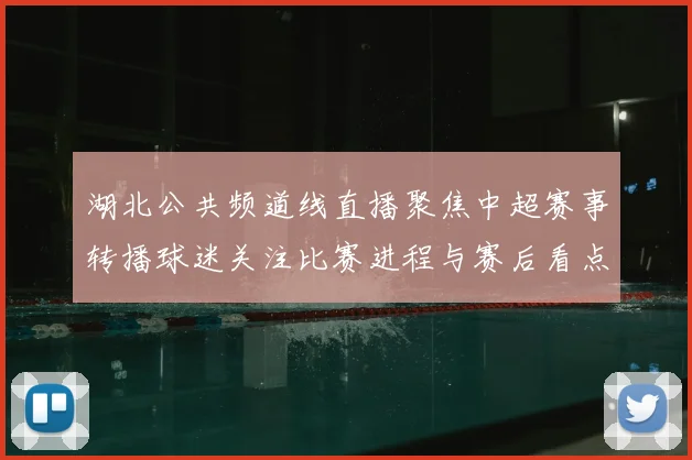 湖北公共频道线直播聚焦中超赛事转播球迷关注比赛进程与赛后看点