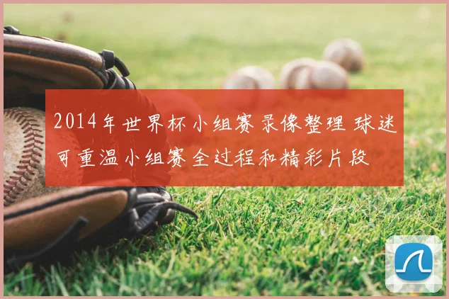 2014年世界杯小组赛录像整理 球迷可重温小组赛全过程和精彩片段