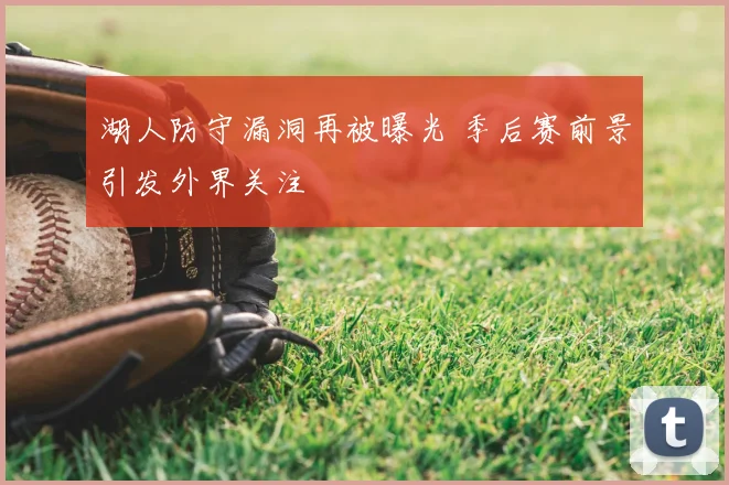 湖人防守漏洞再被曝光 季后赛前景引发外界关注