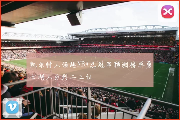 凯尔特人领跑NBA总冠军预测榜单勇士湖人分列二三位