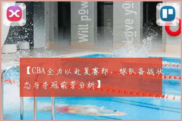 【CBA全力以赴复赛即,球队备战状态与夺冠前景分析】