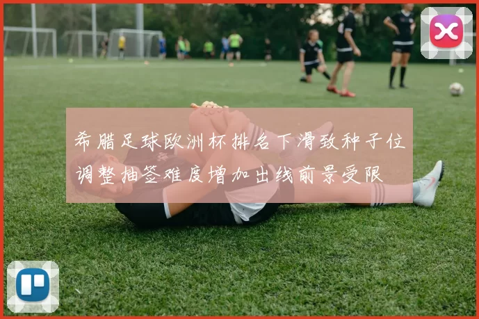 希腊足球欧洲杯排名下滑致种子位调整抽签难度增加出线前景受限