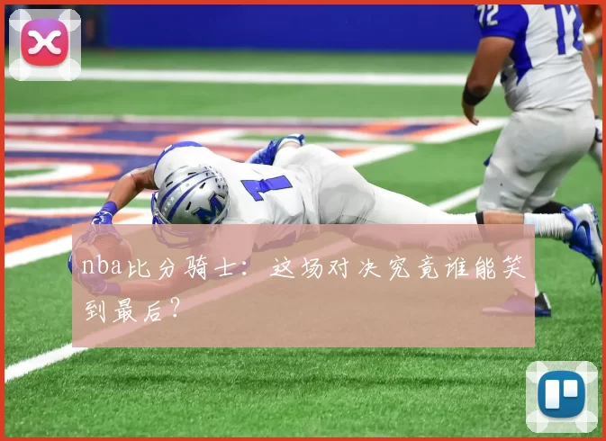 nba比分骑士：这场对决究竟谁能笑到最后？