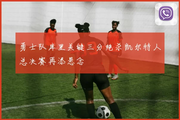 勇士队库里关键三分绝杀凯尔特人总决赛再添悬念