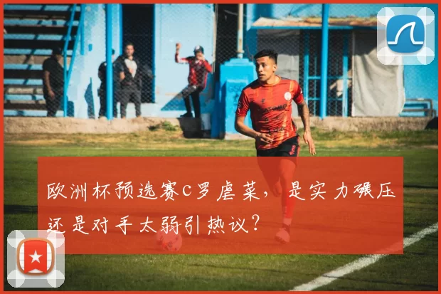 欧洲杯预选赛c罗虐菜，是实力碾压还是对手太弱引热议？