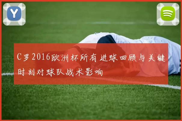 C罗2016欧洲杯所有进球回顾与关键时刻对球队战术影响