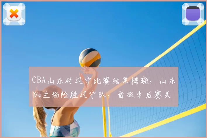 CBA山东对辽宁比赛结果揭晓,山东队主场险胜辽宁队,晋级季后赛关键一战