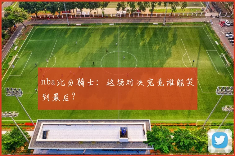 nba比分骑士:这场对决究竟谁能笑到最后?