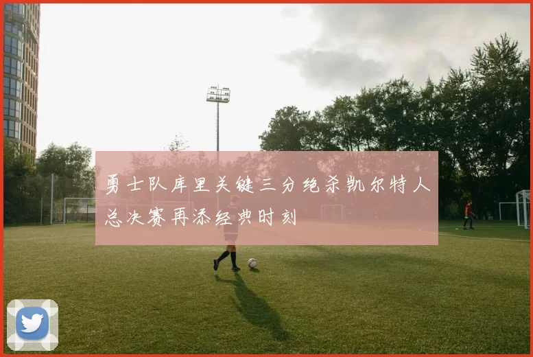 勇士队库里关键三分绝杀凯尔特人总决赛再添经典时刻