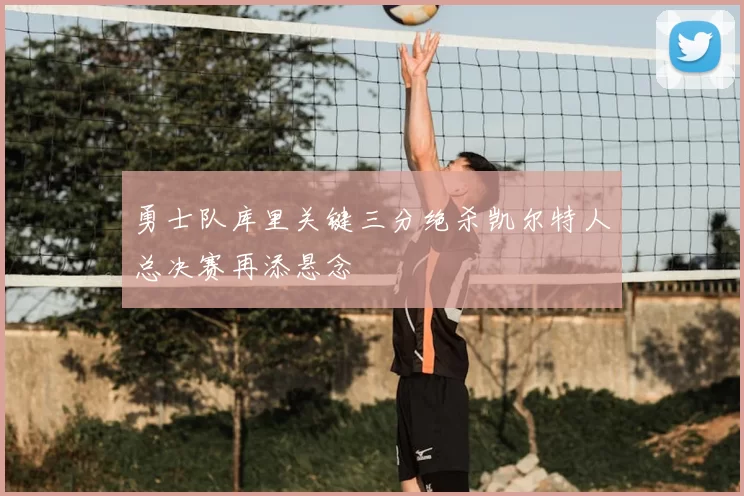 勇士队库里关键三分绝杀凯尔特人总决赛再添悬念