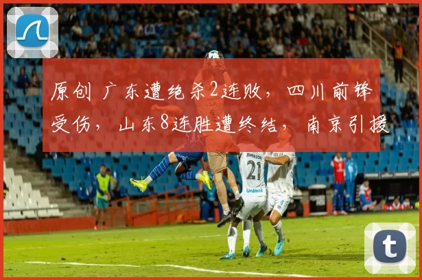 原创 广东遭绝杀2连败，四川前锋受伤，山东8连胜遭终结，南京引援捡到宝