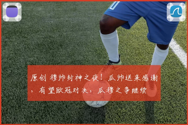 原创 穆帅封神之夜!瓜帅送来感谢,有望欧冠对决,瓜穆之争继续