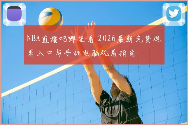 NBA直播吧哪里看 2026最新免费观看入口与手机电脑观看指南