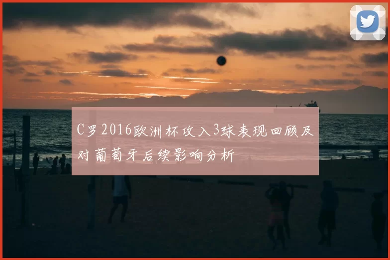C罗2016欧洲杯攻入3球表现回顾及对葡萄牙后续影响分析