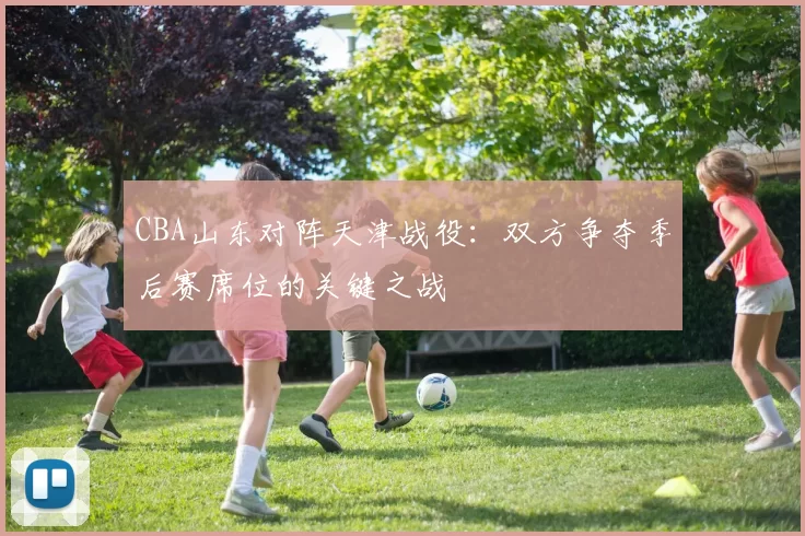 CBA山东对阵天津战役：双方争夺季后赛席位的关键之战