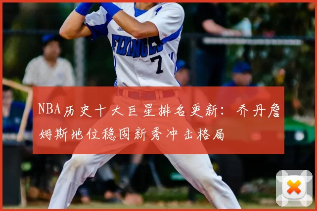 NBA历史十大巨星排名更新：乔丹詹姆斯地位稳固新秀冲击格局