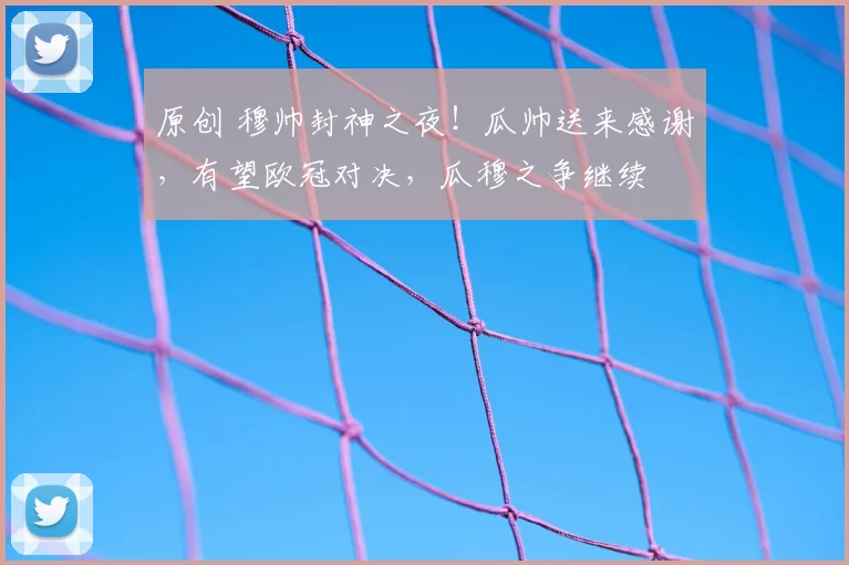 原创 穆帅封神之夜！瓜帅送来感谢，有望欧冠对决，瓜穆之争继续