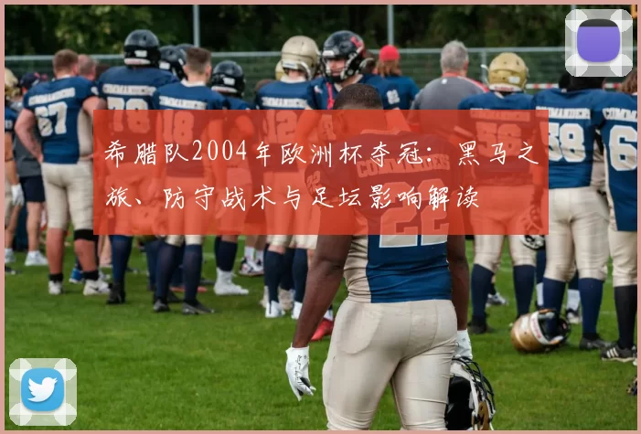 希腊队2004年欧洲杯夺冠：黑马之旅、防守战术与足坛影响解读