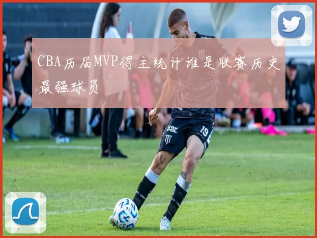 CBA历届MVP得主统计谁是联赛历史最强球员