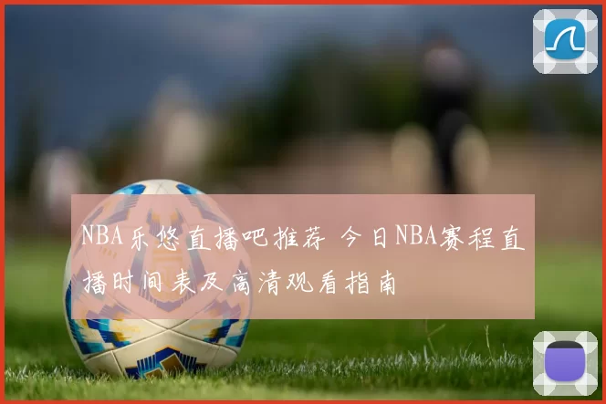 NBA乐悠直播吧推荐 今日NBA赛程直播时间表及高清观看指南