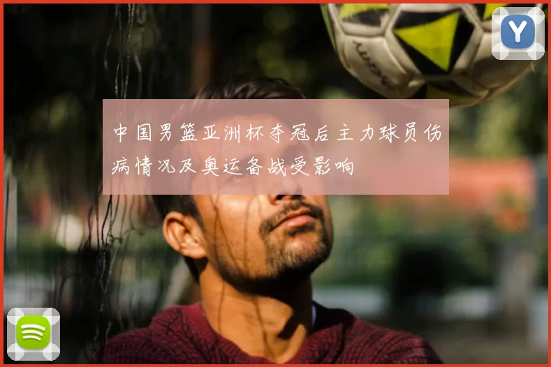 中国男篮亚洲杯夺冠后主力球员伤病情况及奥运备战受影响