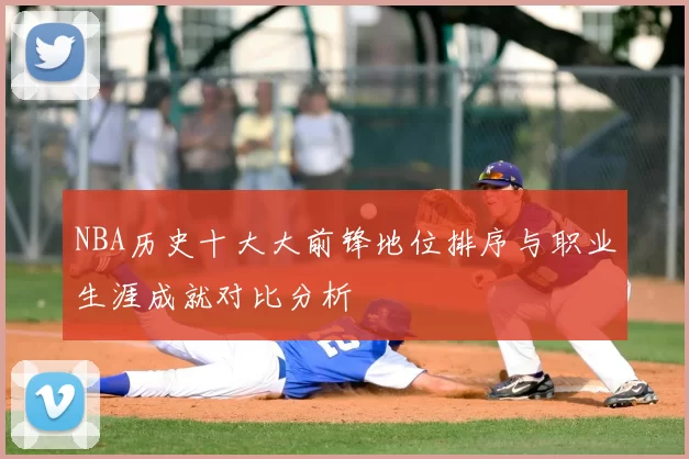 NBA历史十大大前锋地位排序与职业生涯成就对比分析