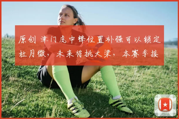 原创 津门虎中锋位置补强可以锁定杜月徵，未来将挑大梁，本赛季接班谢维军