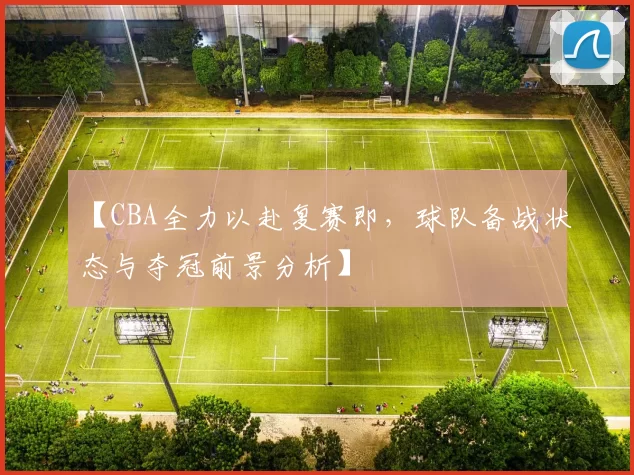 【CBA全力以赴复赛即,球队备战状态与夺冠前景分析】