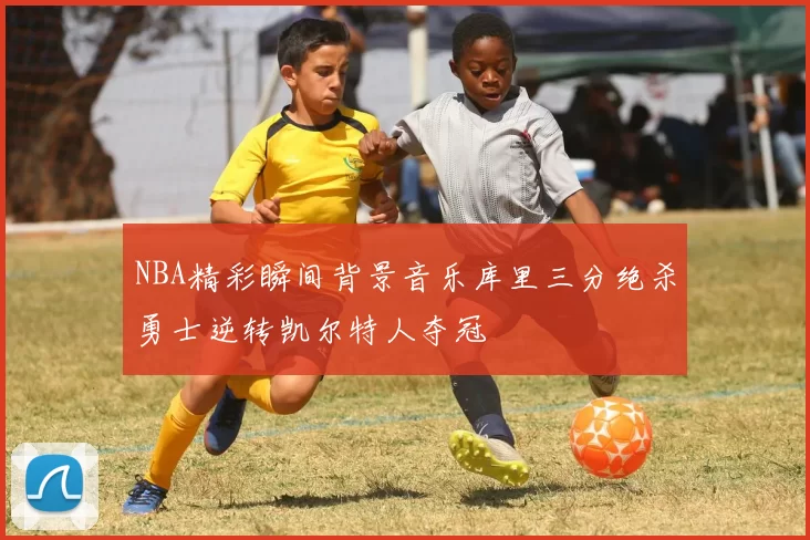 NBA精彩瞬间背景音乐库里三分绝杀勇士逆转凯尔特人夺冠