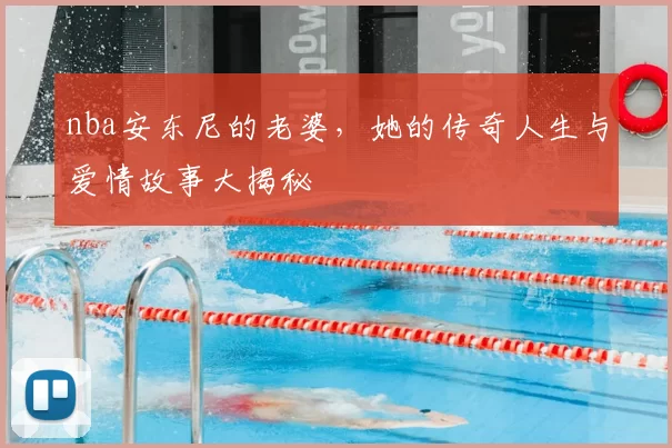 nba安东尼的老婆,她的传奇人生与爱情故事大揭秘