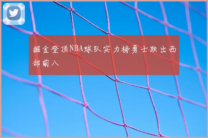 掘金登顶NBA球队实力榜勇士跌出西部前八