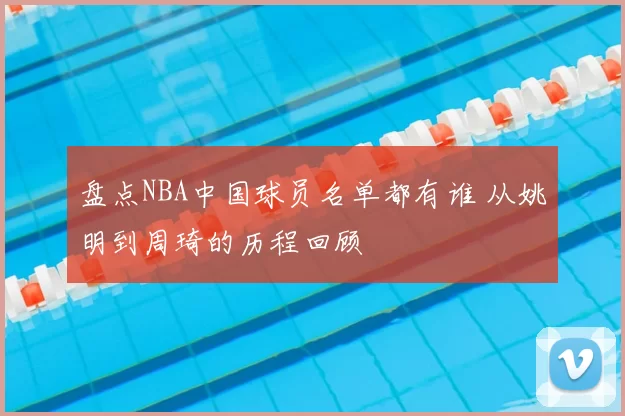 盘点NBA中国球员名单都有谁 从姚明到周琦的历程回顾