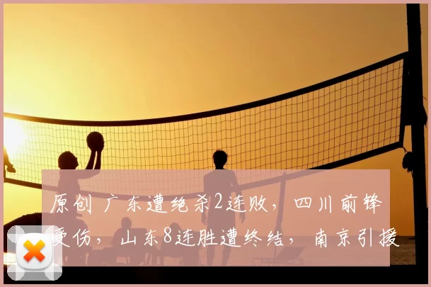 原创 广东遭绝杀2连败，四川前锋受伤，山东8连胜遭终结，南京引援捡到宝