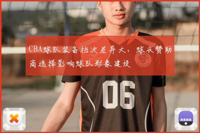 CBA球队装备档次差异大，球衣赞助商选择影响球队形象建设