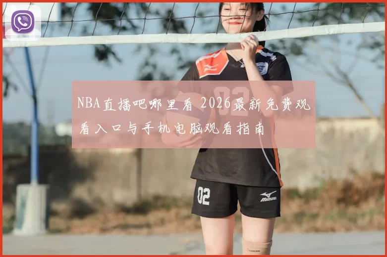 NBA直播吧哪里看 2026最新免费观看入口与手机电脑观看指南