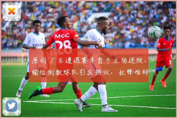 原创 广东遭遇赛季首个主场连败,输给倒数球队引发热议,杜锋难辞其咎