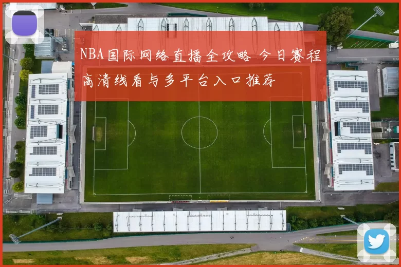 NBA国际网络直播全攻略 今日赛程高清线看与多平台入口推荐