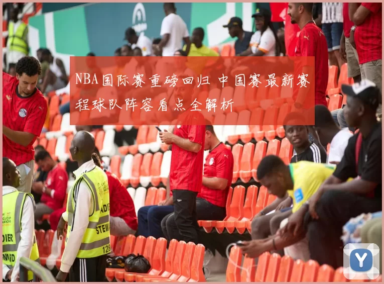 NBA国际赛重磅回归 中国赛最新赛程球队阵容看点全解析